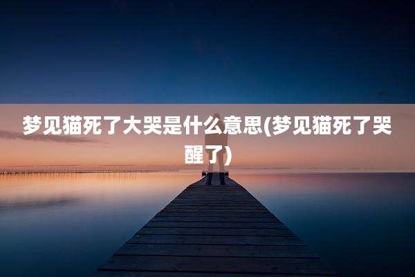 梦见猫死了大哭是什么意思(梦见猫死了哭醒了)