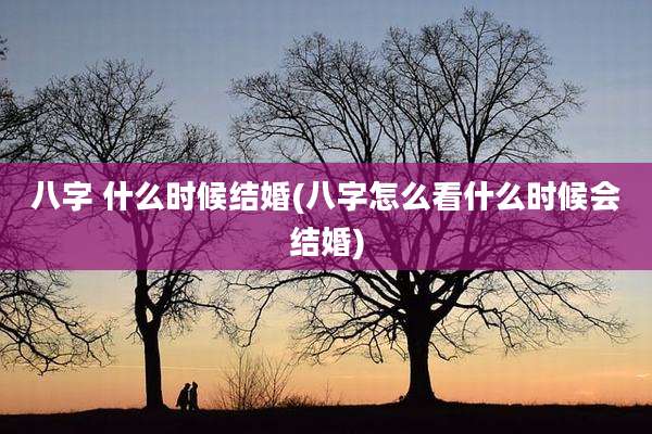 八字 什么时候结婚(八字怎么看什么时候会结婚)