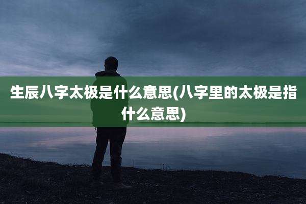 生辰八字太极是什么意思(八字里的太极是指什么意思)