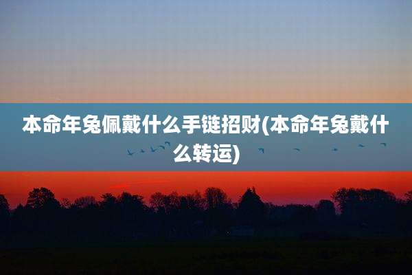本命年兔佩戴什么手链招财(本命年兔戴什么转运)