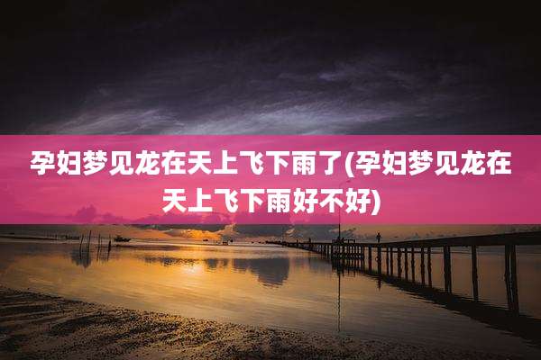 孕妇梦见龙在天上飞下雨了(孕妇梦见龙在天上飞下雨好不好)