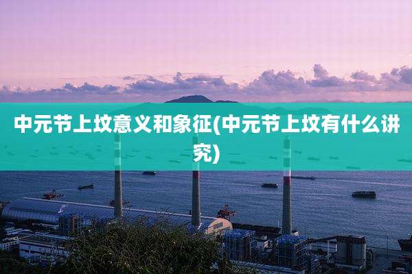 中元节上坟意义和象征(中元节上坟有什么讲究)