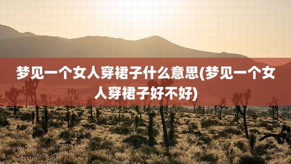 梦见一个女人穿裙子什么意思(梦见一个女人穿裙子好不好)