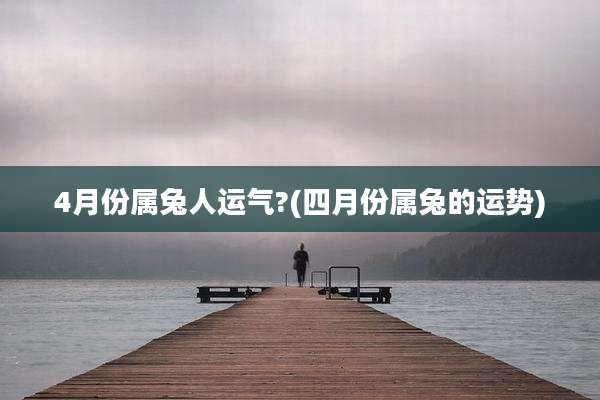 4月份属兔人运气?(四月份属兔的运势)