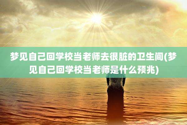 梦见自己回学校当老师去很脏的卫生间(梦见自己回学校当老师是什么预兆)