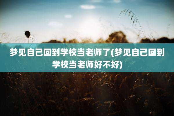 梦见自己回到学校当老师了(梦见自己回到学校当老师好不好)