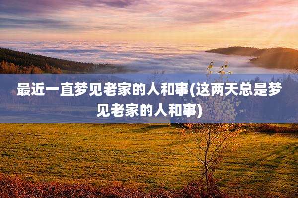 最近一直梦见老家的人和事(这两天总是梦见老家的人和事)
