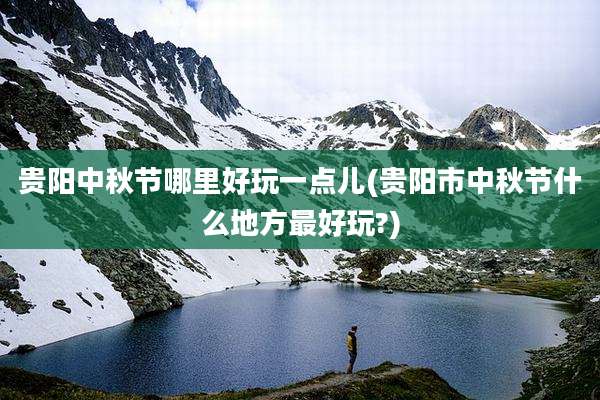 贵阳中秋节哪里好玩一点儿(贵阳市中秋节什么地方最好玩?)