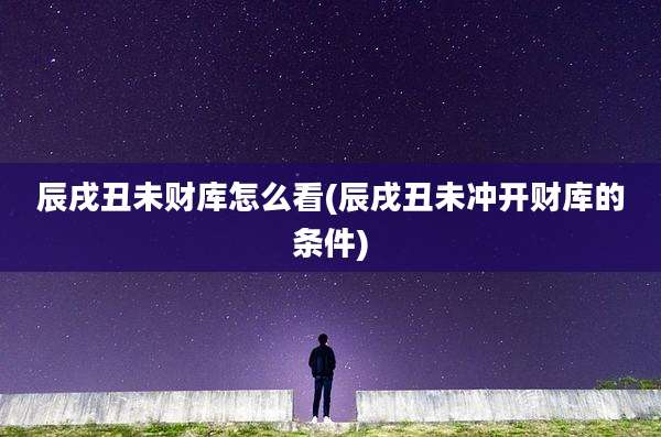 辰戌丑未财库怎么看(辰戌丑未冲开财库的条件)
