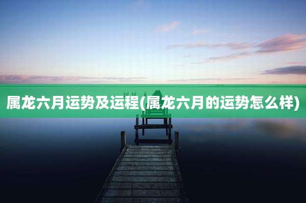 属龙六月运势及运程(属龙六月的运势怎么样)
