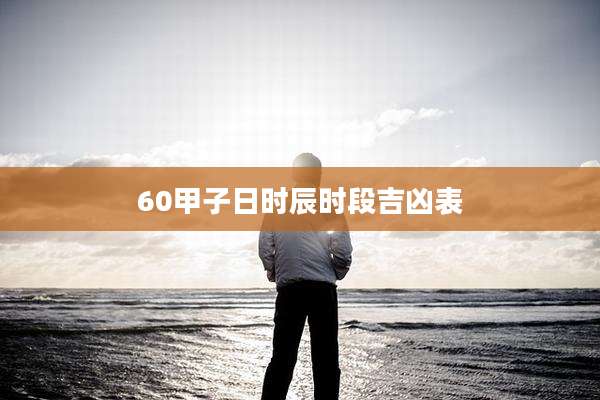 60甲子日时辰时段吉凶表