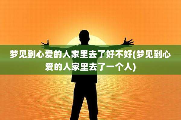 梦见到心爱的人家里去了好不好(梦见到心爱的人家里去了一个人)