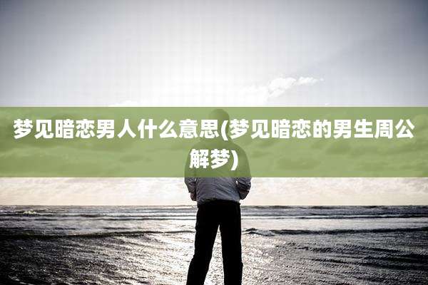 梦见暗恋男人什么意思(梦见暗恋的男生周公解梦)
