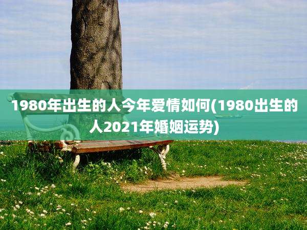 1980年出生的人今年爱情如何(1980出生的人2021年婚姻运势)