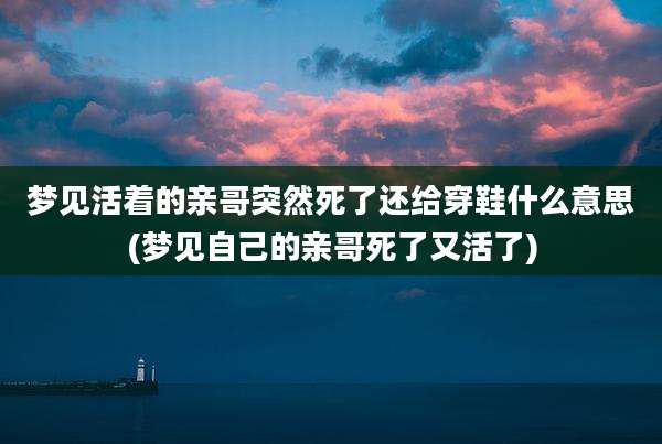 梦见活着的亲哥突然死了还给穿鞋什么意思(梦见自己的亲哥死了又活了)