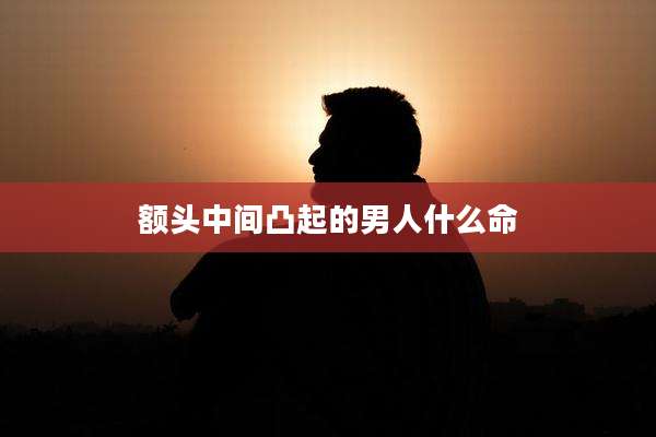 额头中间凸起的男人什么命
