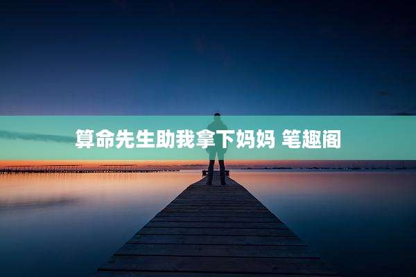 算命先生助我拿下妈妈 笔趣阁
