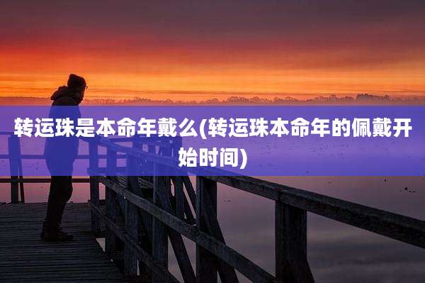 转运珠是本命年戴么(转运珠本命年的佩戴开始时间)