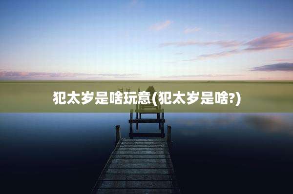 犯太岁是啥玩意(犯太岁是啥?)