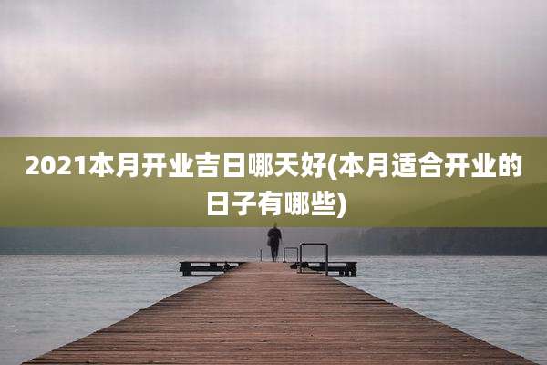 2021本月开业吉日哪天好(本月适合开业的日子有哪些)