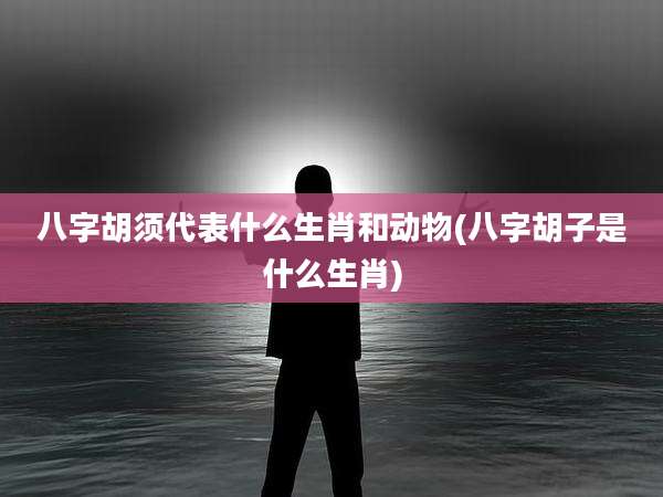 八字胡须代表什么生肖和动物(八字胡子是什么生肖)