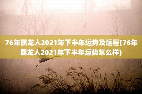 76年属龙人2021年下半年运势及运程(76年属龙人2021年下半年运势怎么样)