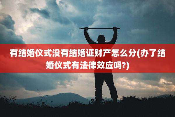 有结婚仪式没有结婚证财产怎么分(办了结婚仪式有法律效应吗?)
