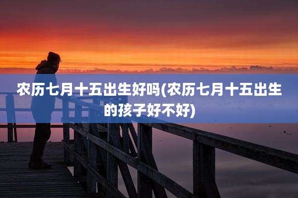 农历七月十五出生好吗(农历七月十五出生的孩子好不好)