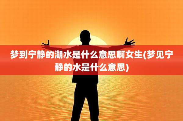梦到宁静的湖水是什么意思啊女生(梦见宁静的水是什么意思)
