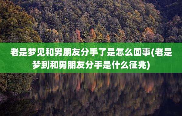 老是梦见和男朋友分手了是怎么回事(老是梦到和男朋友分手是什么征兆)
