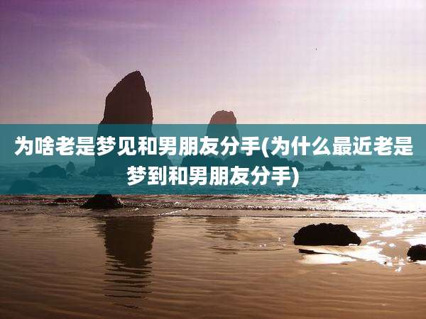 为啥老是梦见和男朋友分手(为什么最近老是梦到和男朋友分手)