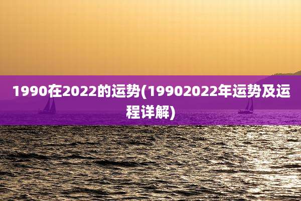 1990在2022的运势(19902022年运势及运程详解)