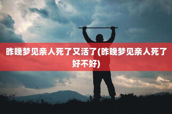昨晚梦见亲人死了又活了(昨晚梦见亲人死了好不好)