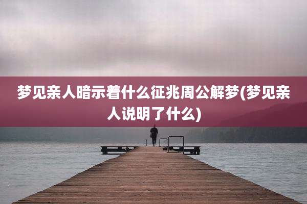 梦见亲人暗示着什么征兆周公解梦(梦见亲人说明了什么)