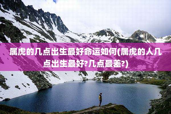 属虎的几点出生最好命运如何(属虎的人几点出生最好?几点最差?)