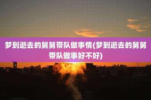 梦到逝去的舅舅带队做事情(梦到逝去的舅舅带队做事好不好)