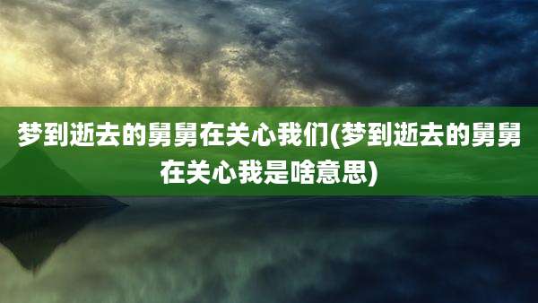 梦到逝去的舅舅在关心我们(梦到逝去的舅舅在关心我是啥意思)