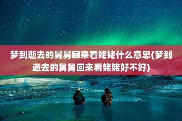 梦到逝去的舅舅回来看姥姥什么意思(梦到逝去的舅舅回来看姥姥好不好)