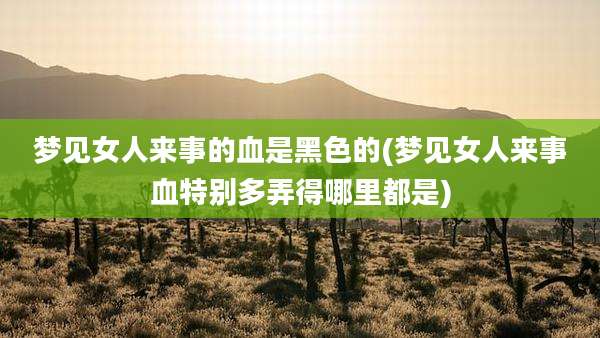 梦见女人来事的血是黑色的(梦见女人来事血特别多弄得哪里都是)