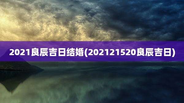 2021良辰吉日结婚(202121520良辰吉日)