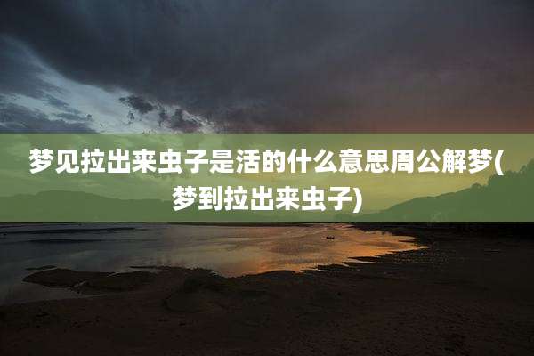 梦见拉出来虫子是活的什么意思周公解梦(梦到拉出来虫子)