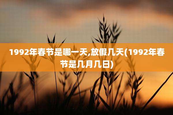 1992年春节是哪一天,放假几天(1992年春节是几月几日)