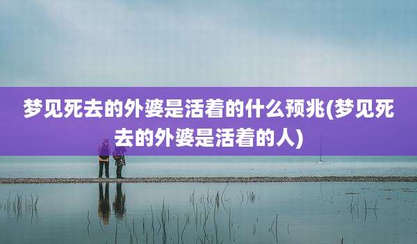 梦见死去的外婆是活着的什么预兆(梦见死去的外婆是活着的人)
