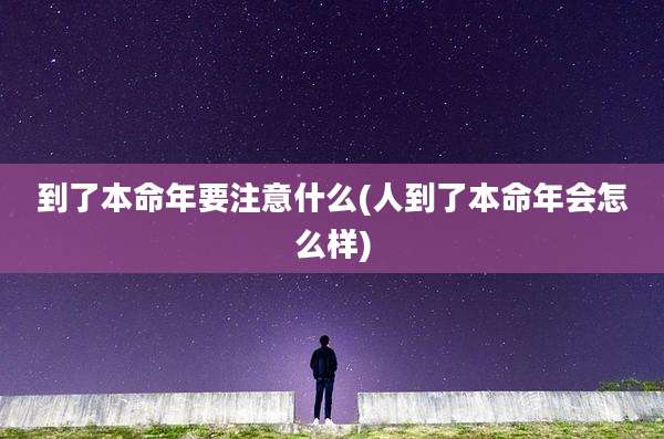 到了本命年要注意什么(人到了本命年会怎么样)