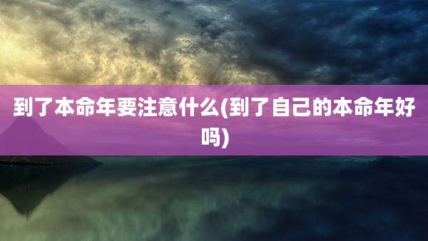 到了本命年要注意什么(到了自己的本命年好吗)