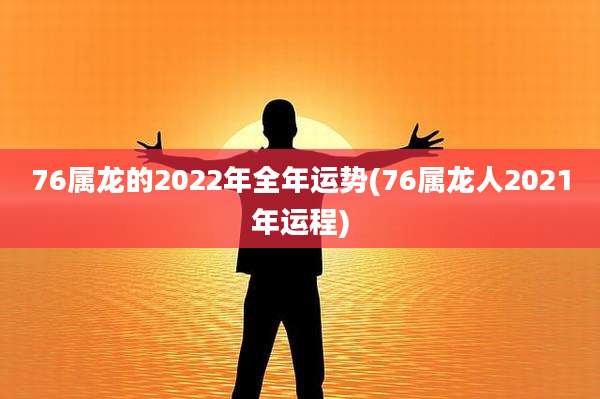 76属龙的2022年全年运势(76属龙人2021年运程)