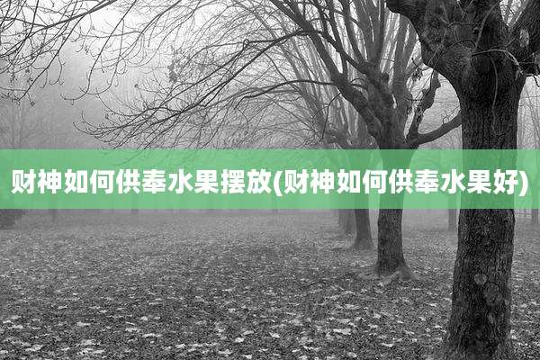 财神如何供奉水果摆放(财神如何供奉水果好)