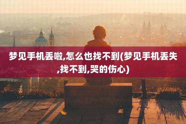 梦见手机丢啦,怎么也找不到(梦见手机丢失,找不到,哭的伤心)