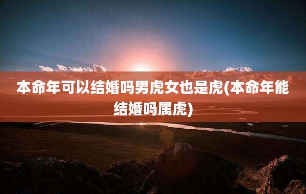 本命年可以结婚吗男虎女也是虎(本命年能结婚吗属虎)