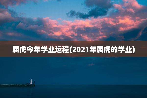 属虎今年学业运程(2021年属虎的学业)